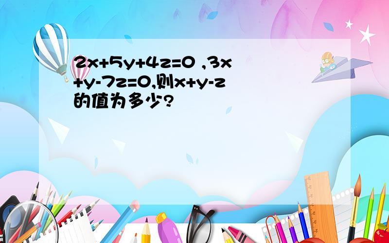 2x+5y+4z=0 ,3x+y-7z=0,则x+y-z的值为多少?