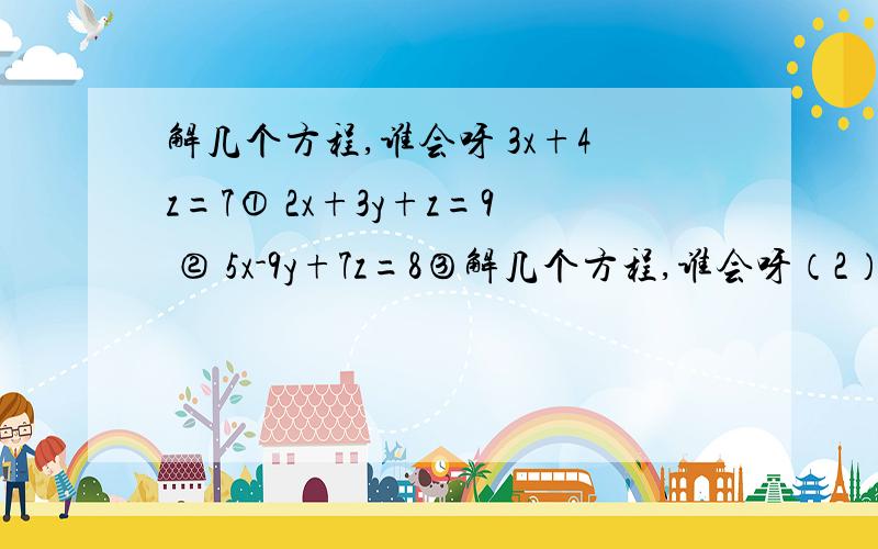 解几个方程,谁会呀 3x+4z=7① 2x+3y+z=9 ② 5x-9y+7z=8③解几个方程,谁会呀（2） 2x+4y+3z=9① 3x-2y+5z=11 ② 5x-6y+7z=13③（3）33x+17y=83① 17x+33y=67②/