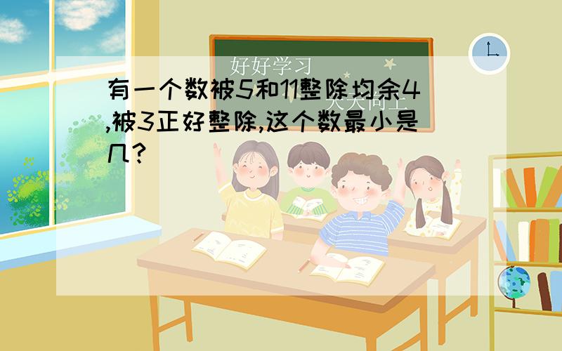 有一个数被5和11整除均余4,被3正好整除,这个数最小是几?