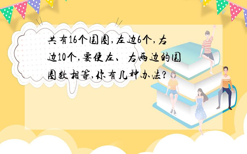 共有16个圆圈,左边6个,右边10个,要使左、右两边的圆圈数相等,你有几种办法?