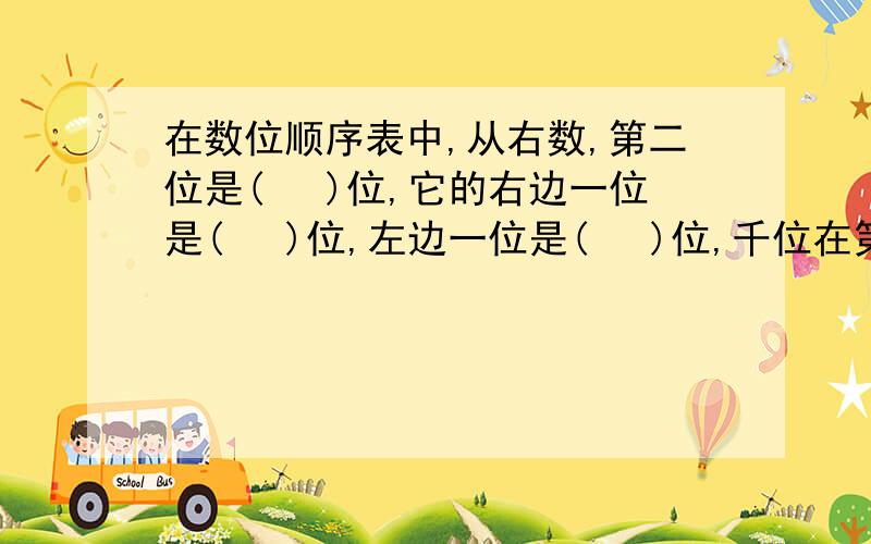 在数位顺序表中,从右数,第二位是(　 )位,它的右边一位是(　 )位,左边一位是(　 )位,千位在第(　 )位