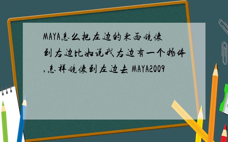 MAYA怎么把左边的东西镜像到右边比如说我右边有一个物体,怎样镜像到左边去 MAYA2009