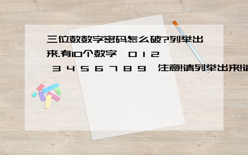 三位数数字密码怎么破?列举出来.有10个数字,0 1 2 3 4 5 6 7 8 9,注意!请列举出来!请有规律的列举出来，总共有1000种，