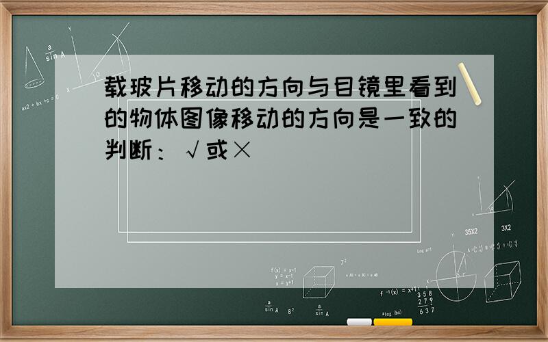 载玻片移动的方向与目镜里看到的物体图像移动的方向是一致的判断：√或×