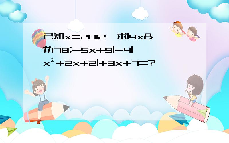 已知x=2012,求|4x²-5x+9|-4|x²+2x+2|+3x+7=?