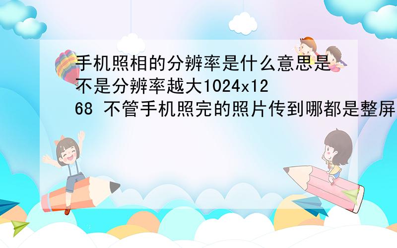 手机照相的分辨率是什么意思是不是分辨率越大1024x1268 不管手机照完的照片传到哪都是整屏幕的800x600 照出来的照片传到哪都是像窗口模式似的而不是整屏幕 是不是这个意思啊