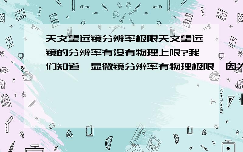 天文望远镜分辨率极限天文望远镜的分辨率有没有物理上限?我们知道,显微镜分辨率有物理极限,因为当我们观测更小的物体时,光线的衍射效应会越来越明显,因此实际上我们看到的是物点发