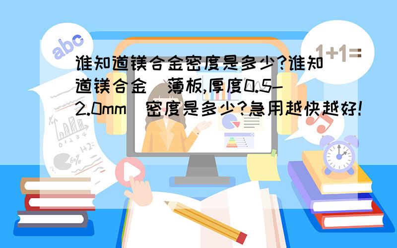 谁知道镁合金密度是多少?谁知道镁合金（薄板,厚度0.5-2.0mm)密度是多少?急用越快越好!