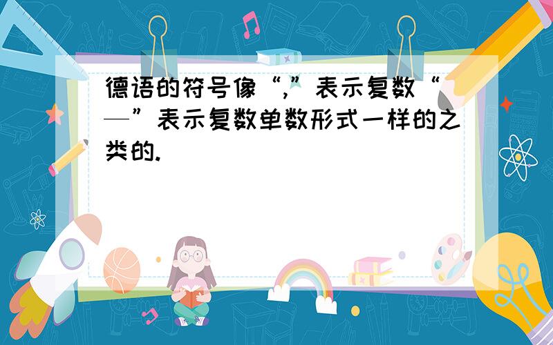 德语的符号像“,”表示复数“—”表示复数单数形式一样的之类的.