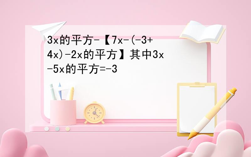 3x的平方-【7x-(-3+4x)-2x的平方】其中3x-5x的平方=-3