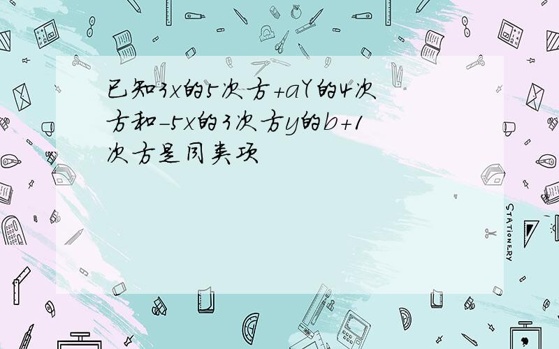 已知3x的5次方+aY的4次方和-5x的3次方y的b+1次方是同类项