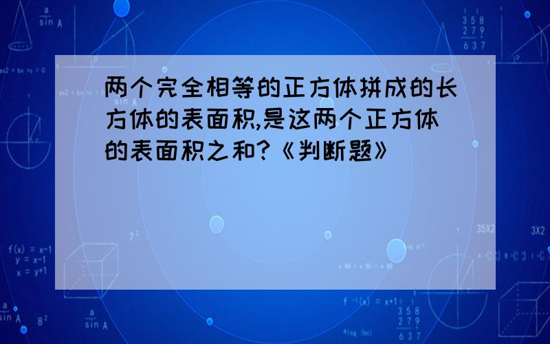 两个完全相等的正方体拼成的长方体的表面积,是这两个正方体的表面积之和?《判断题》