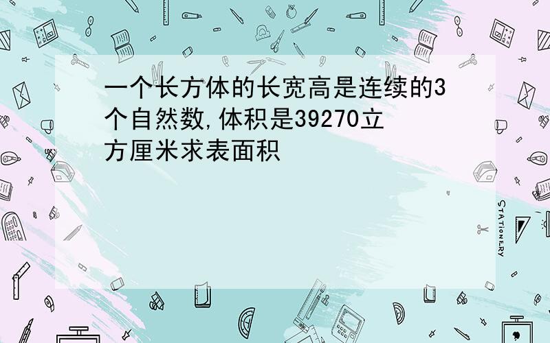 一个长方体的长宽高是连续的3个自然数,体积是39270立方厘米求表面积