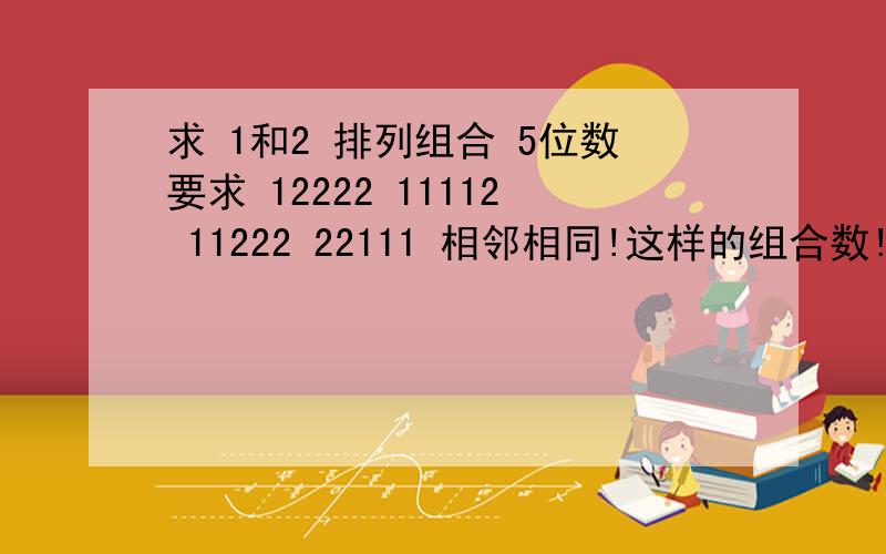 求 1和2 排列组合 5位数要求 12222 11112 11222 22111 相邻相同!这样的组合数!能有多少个?全部组合好像是32种吧，我要的是相邻的数要相同!能有公式吗？如果是6位数呢?下 12222 11222 11122 11112 12111X 12