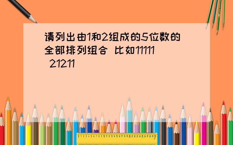 请列出由1和2组成的5位数的全部排列组合 比如11111 21211