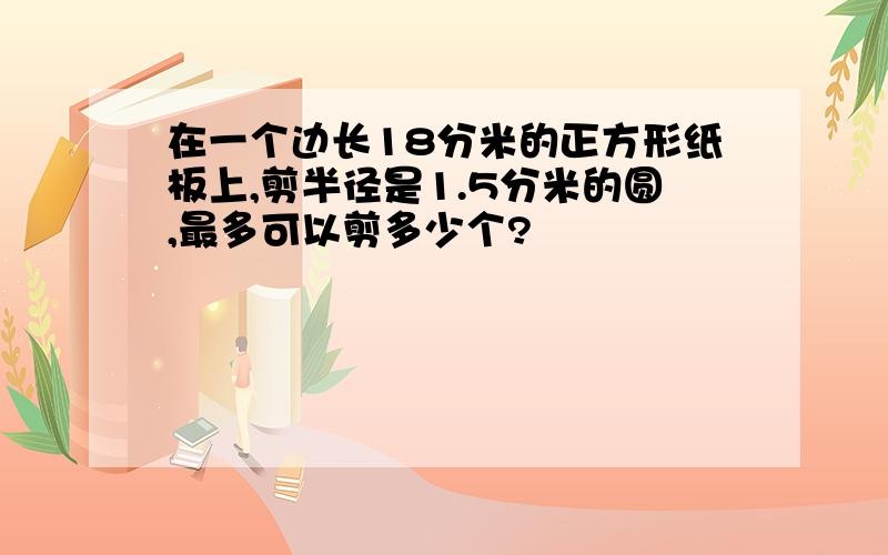 在一个边长18分米的正方形纸板上,剪半径是1.5分米的圆,最多可以剪多少个?