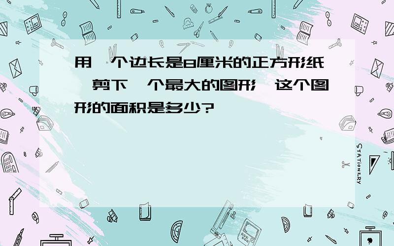 用一个边长是8厘米的正方形纸,剪下一个最大的图形,这个图形的面积是多少?