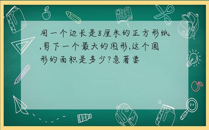 用一个边长是8厘米的正方形纸,剪下一个最大的图形,这个圆形的面积是多少?急著要