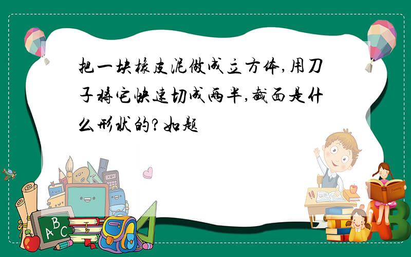 把一块橡皮泥做成立方体,用刀子将它快速切成两半,截面是什么形状的?如题