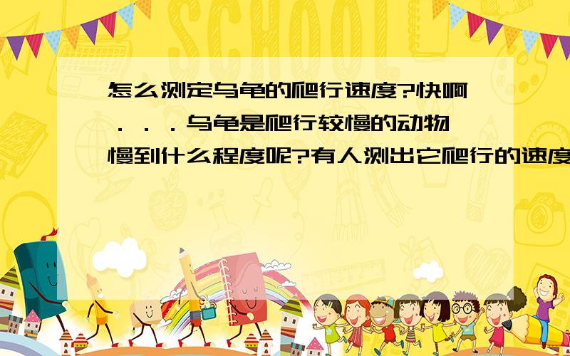 怎么测定乌龟的爬行速度?快啊．．．乌龟是爬行较慢的动物,慢到什么程度呢?有人测出它爬行的速度约为0.07米／秒,请你设计一个合理的方案,实地测定一只乌龟的爬行速度．．