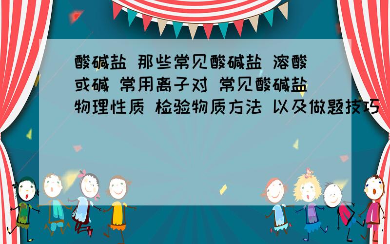 酸碱盐 那些常见酸碱盐 溶酸或碱 常用离子对 常见酸碱盐物理性质 检验物质方法 以及做题技巧 你们滴回答太有个性了