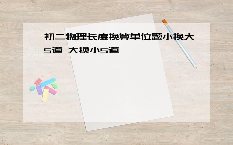 初二物理长度换算单位题小换大5道 大换小5道