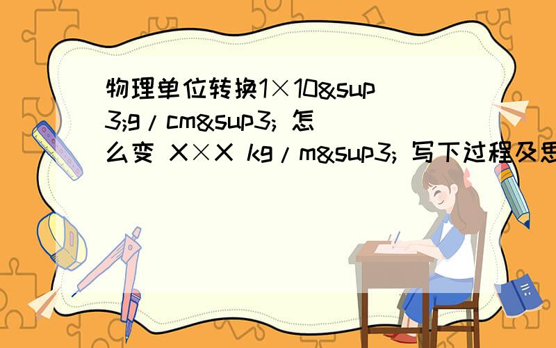 物理单位转换1×10³g/cm³ 怎么变 X×X kg/m³ 写下过程及思路