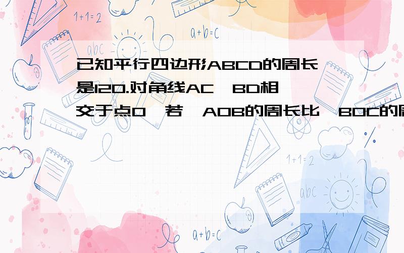 已知平行四边形ABCD的周长是120.对角线AC,BD相交于点0,若△AOB的周长比△BOC的周长小10,则AB=()BC=()