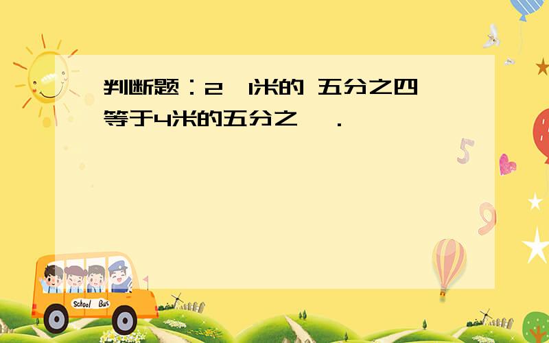 判断题：2、1米的 五分之四等于4米的五分之一 .