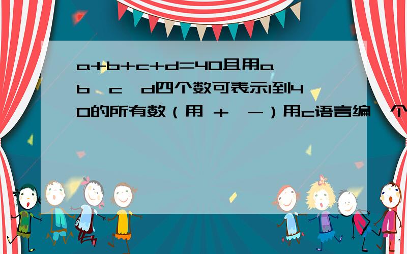 a+b+c+d=40且用a,b,c,d四个数可表示1到40的所有数（用 +,-）用c语言编一个程序,求出a,b,c,d的值一个商人有一个40的斤法码,掉到地上后摔成四块,但是正好这四块法码可以称出 1 到 40 斤重的所有东