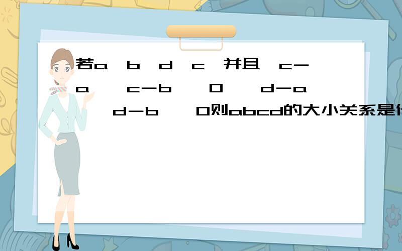 若a＜b,d＜c,并且﹙c－a﹚﹙c－b﹚＜0,﹙d－a﹚﹙d－b﹚＞0则abcd的大小关系是什么?