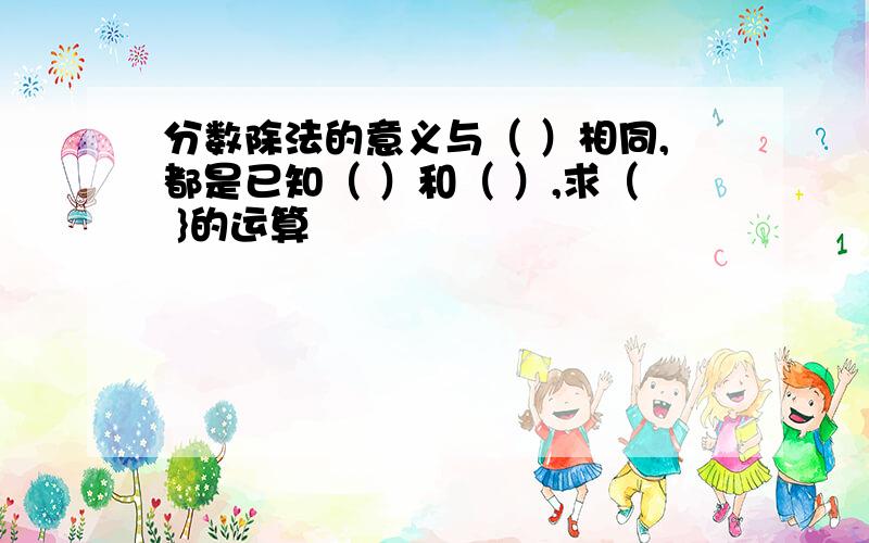 分数除法的意义与（ ）相同,都是已知（ ）和（ ）,求（ }的运算