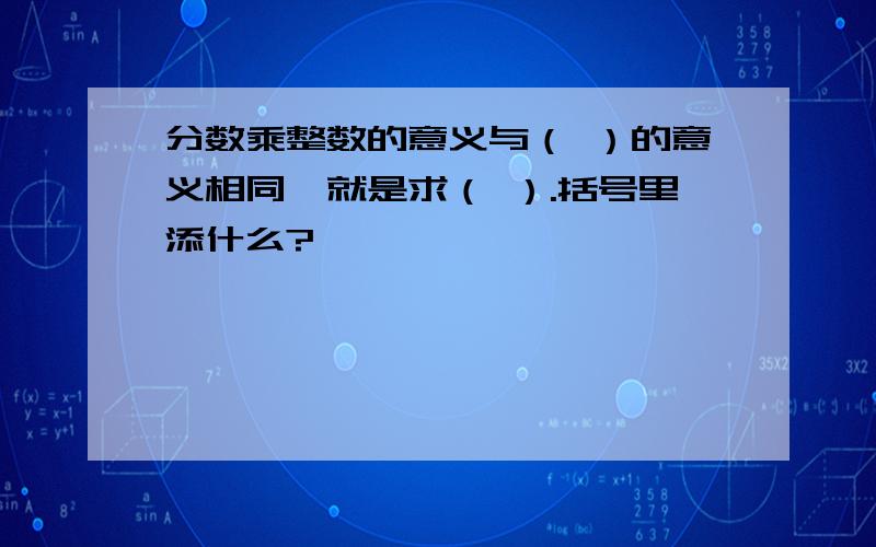 分数乘整数的意义与（ ）的意义相同,就是求（ ）.括号里添什么?