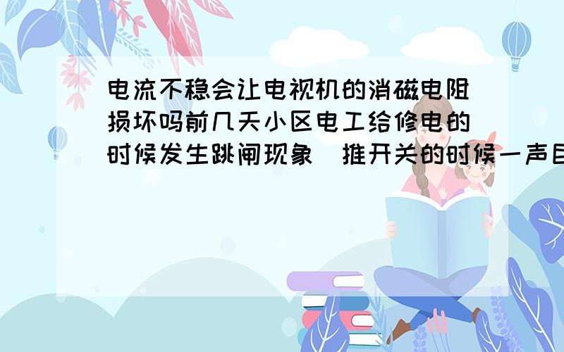 电流不稳会让电视机的消磁电阻损坏吗前几天小区电工给修电的时候发生跳闸现象（推开关的时候一声巨响,接错线了）然后就发现两台家里的电视出现颜色失真,偏蓝色和紫色,电工师傅说是