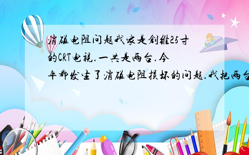 消磁电阻问题我家是创维25寸的CRT电视.一共是两台.今年都发生了消磁电阻损坏的问题.我把两台的消磁电阻都换了,可是最近又开始坏了.我听说换个阻值大点的会用的时间长点,是这样么?我家