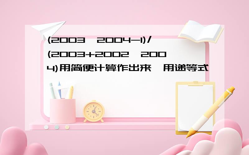 (2003*2004-1)/(2003+2002*2004)用简便计算作出来、用递等式、