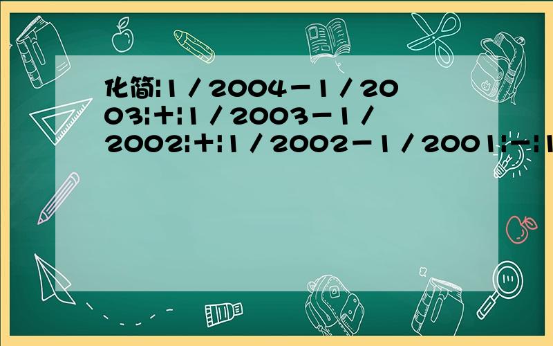 化简|1／2004－1／2003|＋|1／2003－1／2002|＋|1／2002－1／2001|－|1／2001－1／2004|初中绝对值,急,明天上课