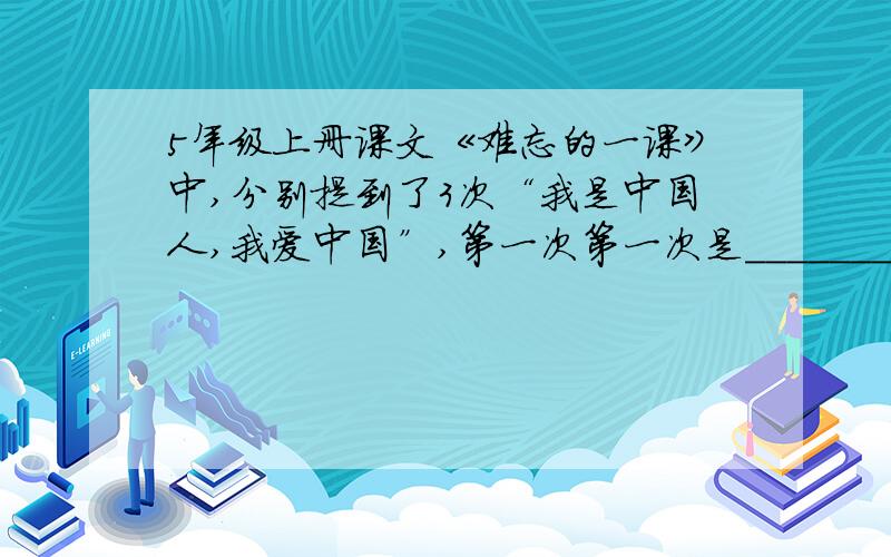 5年级上册课文《难忘的一课》中,分别提到了3次“我是中国人,我爱中国”,第一次第一次是__________第二次是__________第三次是________