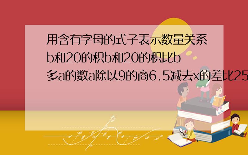 用含有字母的式子表示数量关系b和20的积b和20的积比b多a的数a除以9的商6.5减去x的差比25少x的数比a的8倍少3是数