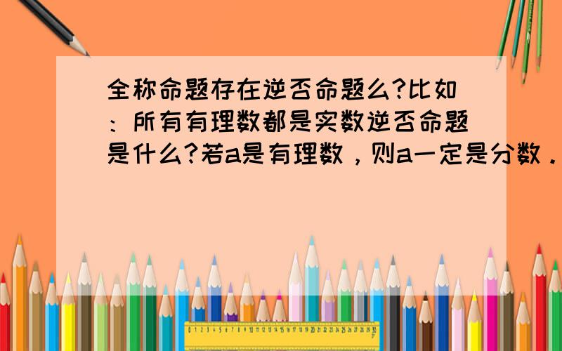 全称命题存在逆否命题么?比如：所有有理数都是实数逆否命题是什么?若a是有理数，则a一定是分数。的逆否命题呢？