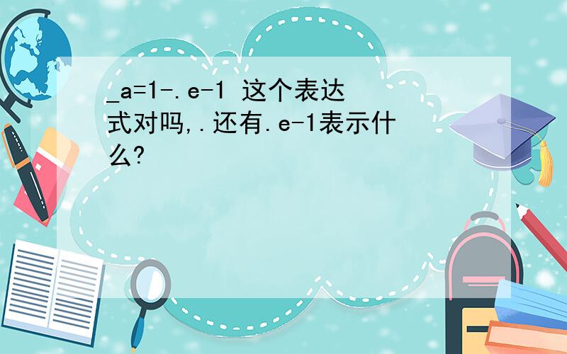 _a=1-.e-1 这个表达式对吗,.还有.e-1表示什么?