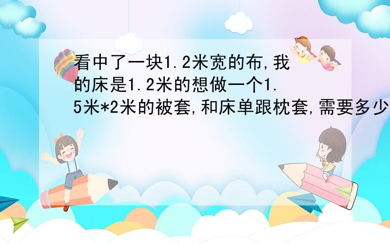 看中了一块1.2米宽的布,我的床是1.2米的想做一个1.5米*2米的被套,和床单跟枕套,需要多少米的布呀?我得怎么拼接啊?