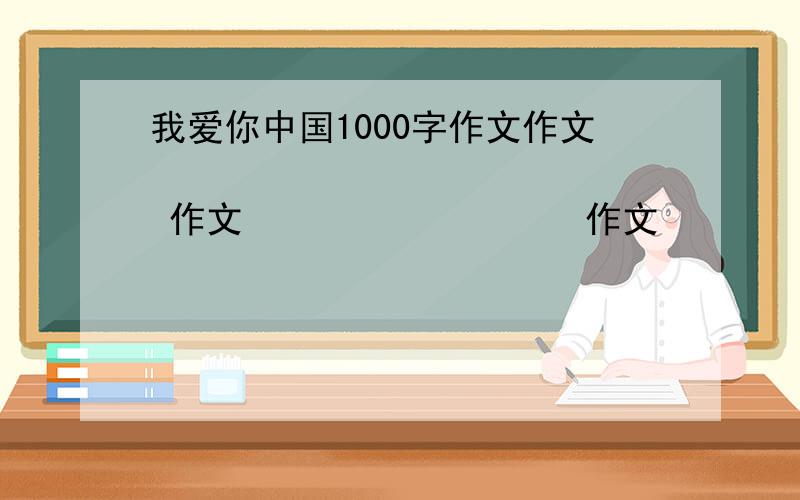 我爱你中国1000字作文作文               作文                  作文