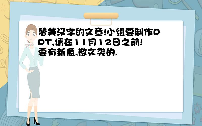 赞美汉字的文章!小组要制作PPT,请在11月12日之前!要有新意,散文类的.