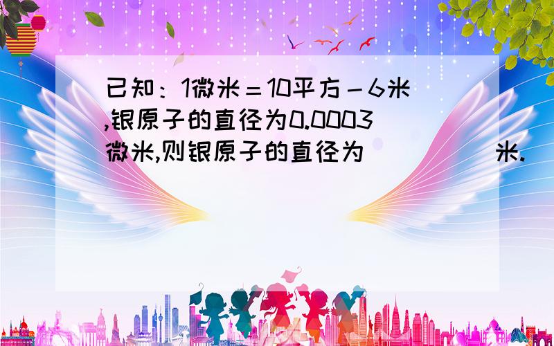 已知：1微米＝10平方－6米,银原子的直径为0.0003微米,则银原子的直径为_____米.