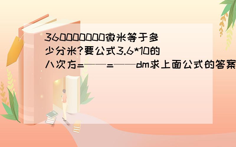 360000000微米等于多少分米?要公式3.6*10的八次方=——=——dm求上面公式的答案啊