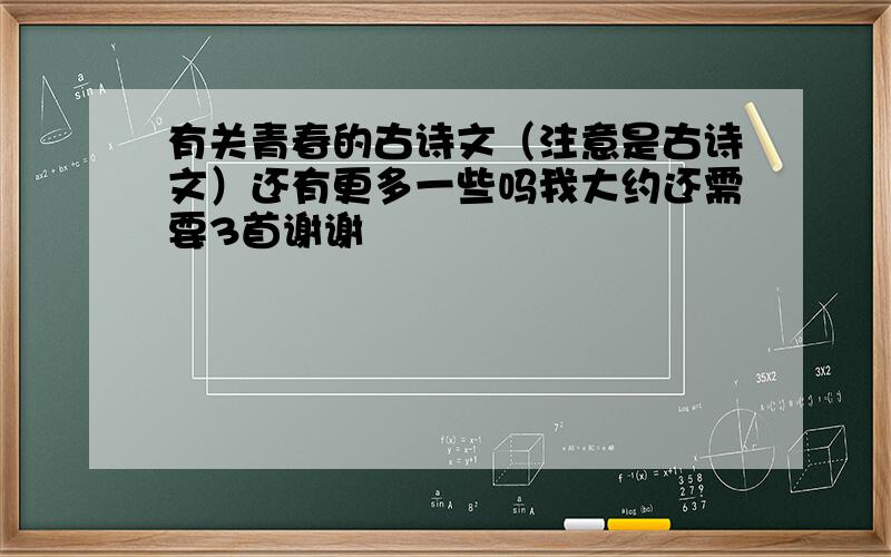 有关青春的古诗文（注意是古诗文）还有更多一些吗我大约还需要3首谢谢