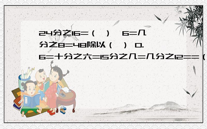 24分之16=（ ）÷6=几分之8=48除以（ ） 0.6=十分之六=15分之几=几分之12==（ ）÷（ ）