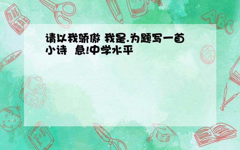 请以我骄傲 我是.为题写一首小诗  急!中学水平