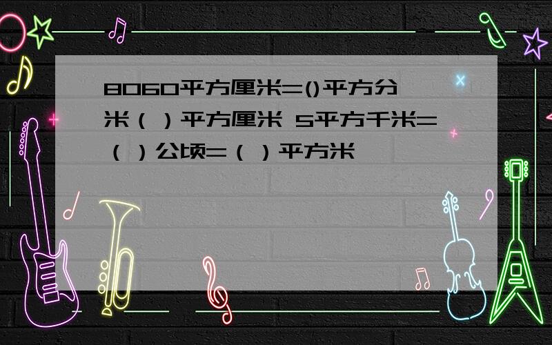 8060平方厘米=()平方分米（）平方厘米 5平方千米=（）公顷=（）平方米